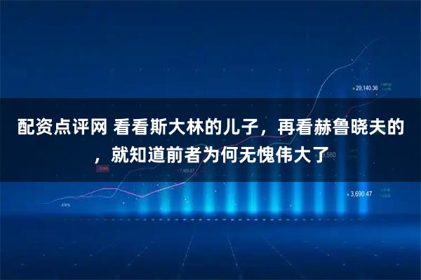 配资点评网 看看斯大林的儿子，再看赫鲁晓夫的，就知道前者为何无愧伟大了