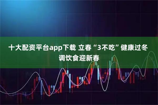 十大配资平台app下载 立春“3不吃”健康过冬 调饮食迎新春
