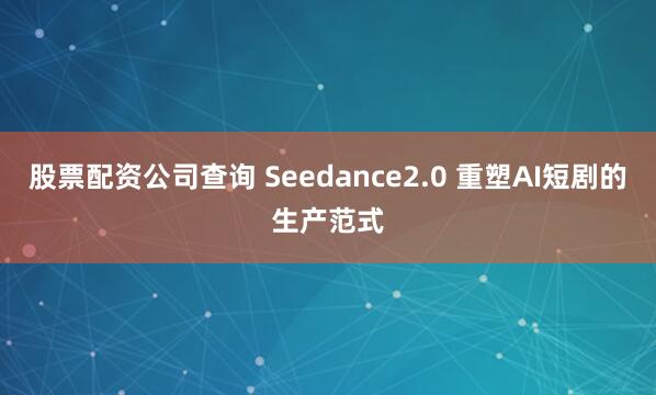 股票配资公司查询 Seedance2.0 重塑AI短剧的生产范式