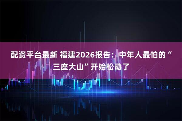 配资平台最新 福建2026报告：中年人最怕的“三座大山”开始松动了