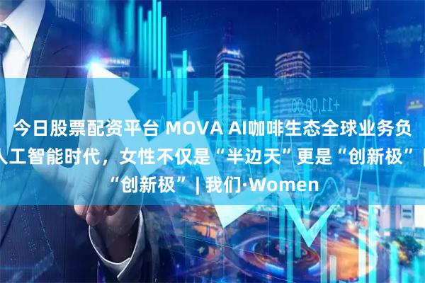 今日股票配资平台 MOVA AI咖啡生态全球业务负责人董守梅：人工智能时代，女性不仅是“半边天”更是“创新极” | 我们·Women